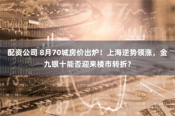 配资公司 8月70城房价出炉！上海逆势领涨，金九银十能否迎来楼市转折？