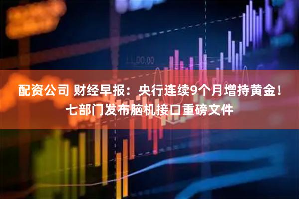 配资公司 财经早报：央行连续9个月增持黄金！七部门发布脑机接口重磅文件