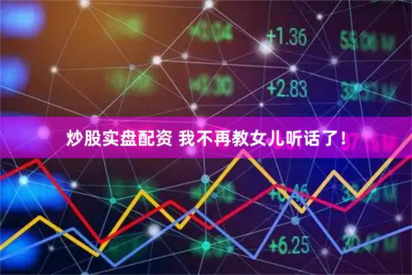 炒股实盘配资 我不再教女儿听话了！