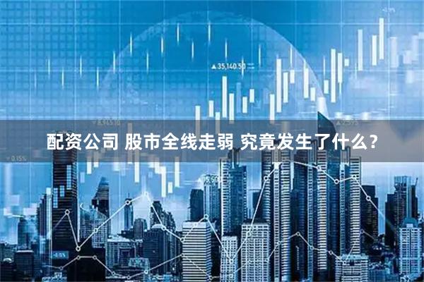 配资公司 股市全线走弱 究竟发生了什么？