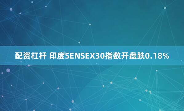 配资杠杆 印度SENSEX30指数开盘跌0.18%