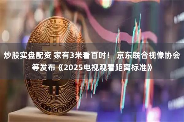 炒股实盘配资 家有3米看百吋！ 京东联合视像协会等发布《2025电视观看距离标准》