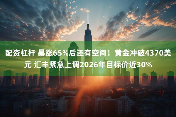 配资杠杆 暴涨65%后还有空间！黄金冲破4370美元 汇丰紧急上调2026年目标价近30%