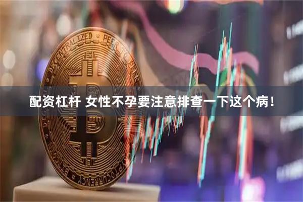 配资杠杆 女性不孕要注意排查一下这个病！