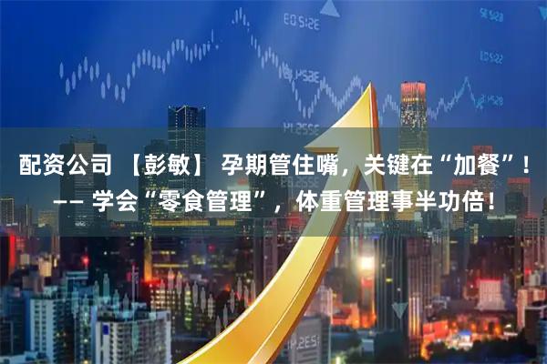 配资公司 【彭敏】 孕期管住嘴，关键在“加餐”！—— 学会“零食管理”，体重管理事半功倍！