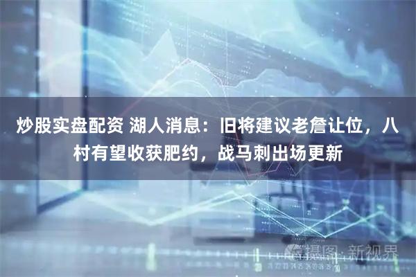 炒股实盘配资 湖人消息：旧将建议老詹让位，八村有望收获肥约，战马刺出场更新