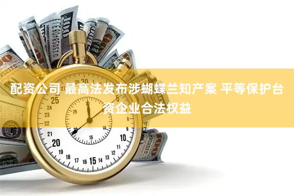配资公司 最高法发布涉蝴蝶兰知产案 平等保护台资企业合法权益
