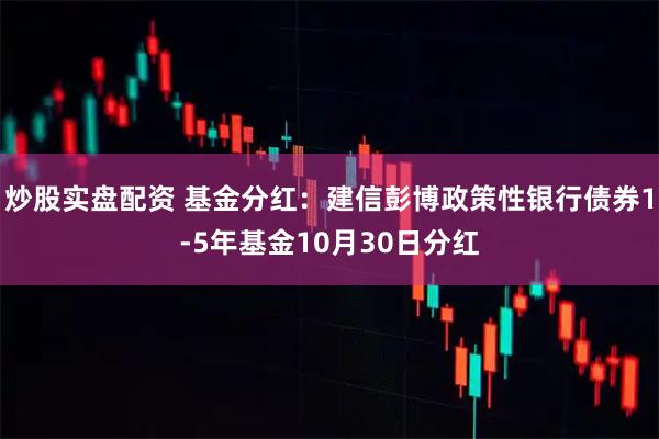 炒股实盘配资 基金分红：建信彭博政策性银行债券1-5年基金10月30日分红