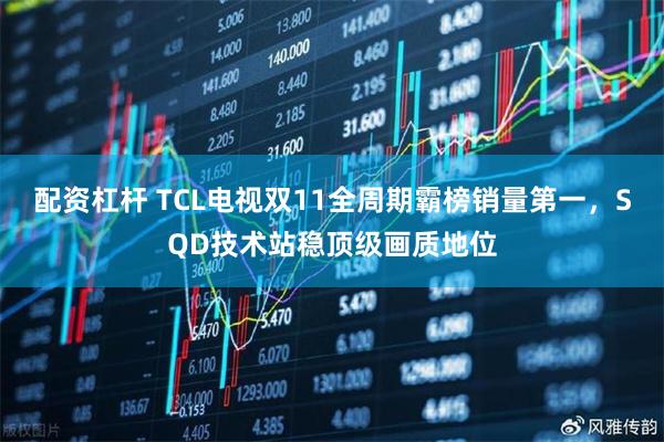 配资杠杆 TCL电视双11全周期霸榜销量第一，SQD技术站稳顶级画质地位