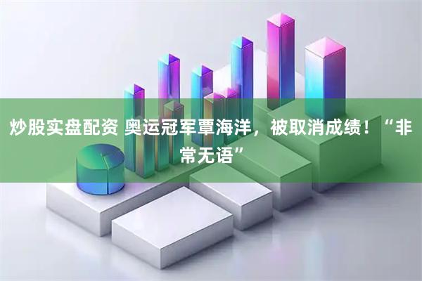 炒股实盘配资 奥运冠军覃海洋，被取消成绩！“非常无语”
