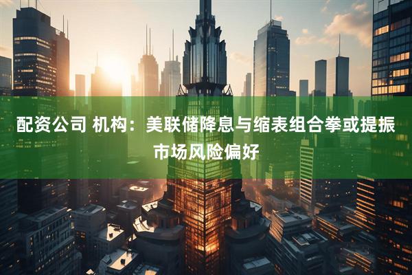 配资公司 机构：美联储降息与缩表组合拳或提振市场风险偏好