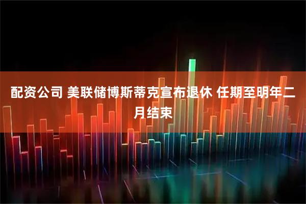 配资公司 美联储博斯蒂克宣布退休 任期至明年二月结束