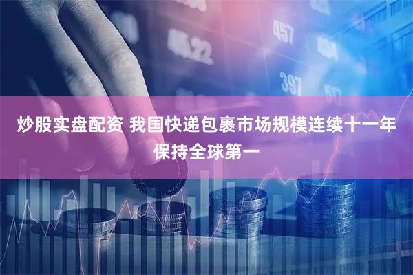 炒股实盘配资 我国快递包裹市场规模连续十一年保持全球第一