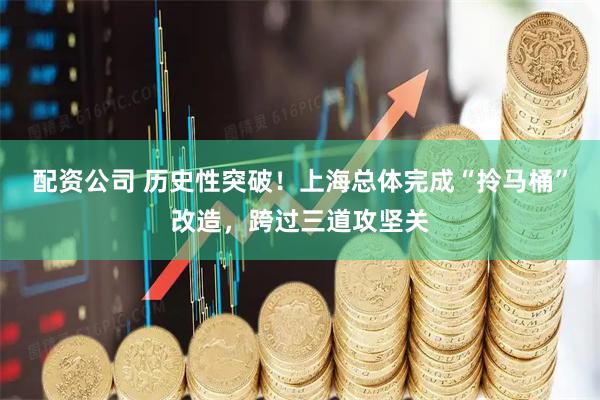 配资公司 历史性突破！上海总体完成“拎马桶”改造，跨过三道攻坚关
