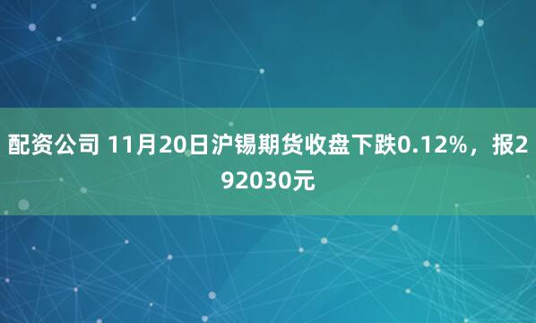 配资公司 11月20日沪锡期货收盘下跌0.12%，报292030元