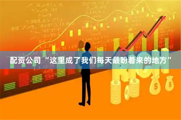 配资公司 “这里成了我们每天最盼着来的地方”