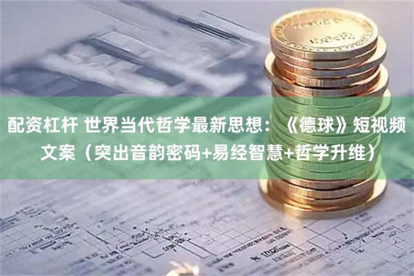 配资杠杆 世界当代哲学最新思想：《德球》短视频文案（突出音韵密码+易经智慧+哲学升维）