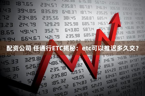 配资公司 任通行ETC揭秘：etc可以推迟多久交？