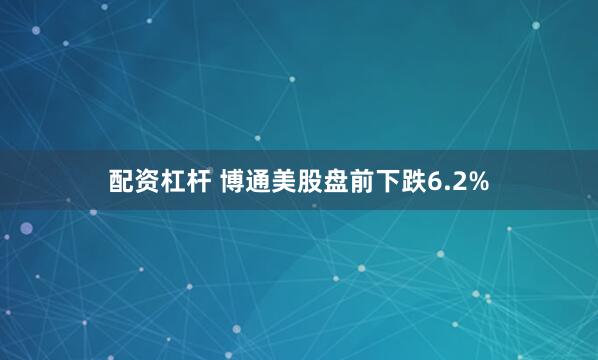 配资杠杆 博通美股盘前下跌6.2%