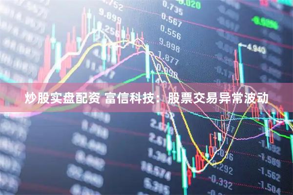 炒股实盘配资 富信科技：股票交易异常波动