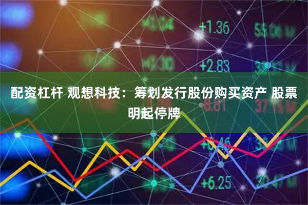 配资杠杆 观想科技：筹划发行股份购买资产 股票明起停牌