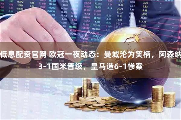 低息配资官网 欧冠一夜动态：曼城沦为笑柄，阿森纳3-1国米晋级，皇马造6-1惨案