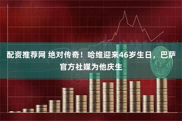 配资推荐网 绝对传奇！哈维迎来46岁生日，巴萨官方社媒为他庆生