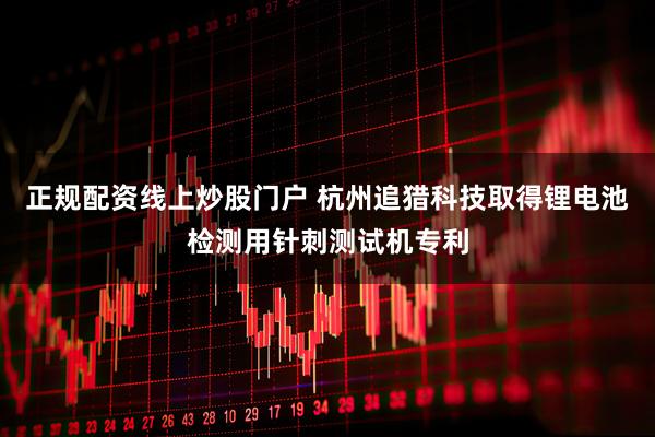 正规配资线上炒股门户 杭州追猎科技取得锂电池检测用针刺测试机专利