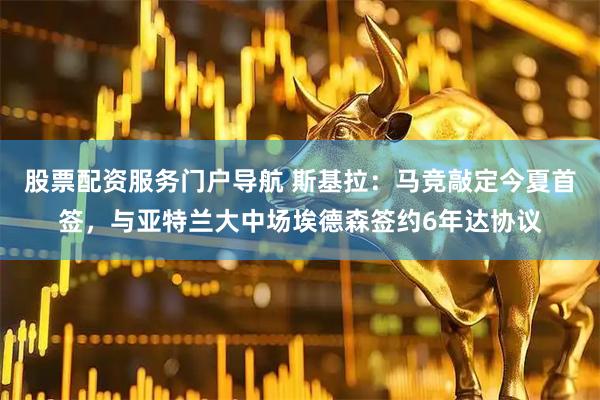 股票配资服务门户导航 斯基拉：马竞敲定今夏首签，与亚特兰大中场埃德森签约6年达协议