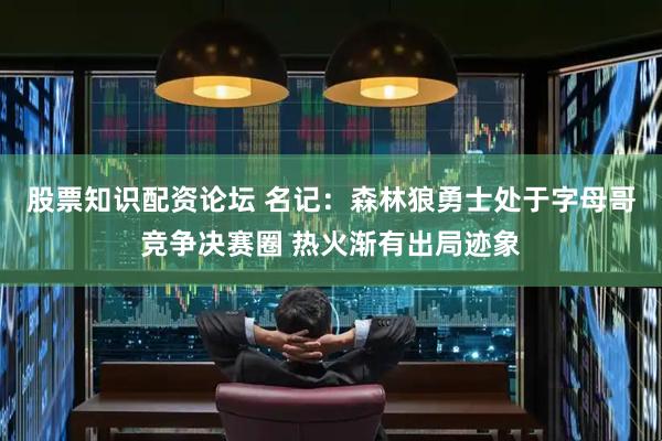股票知识配资论坛 名记：森林狼勇士处于字母哥竞争决赛圈 热火渐有出局迹象