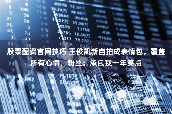 股票配资官网技巧 王俊凯新自拍成表情包，覆盖所有心情，粉丝：承包我一年笑点