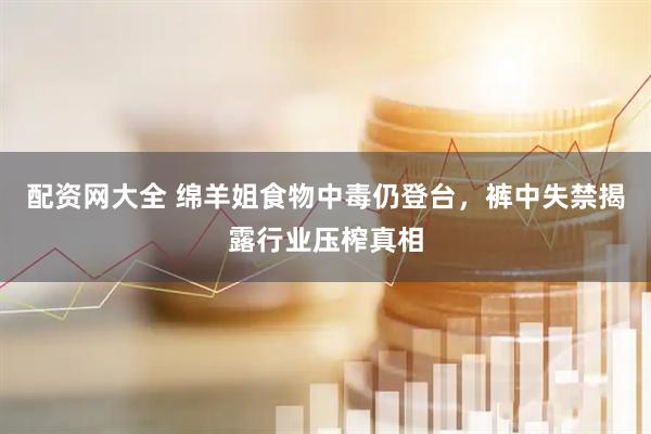 配资网大全 绵羊姐食物中毒仍登台，裤中失禁揭露行业压榨真相