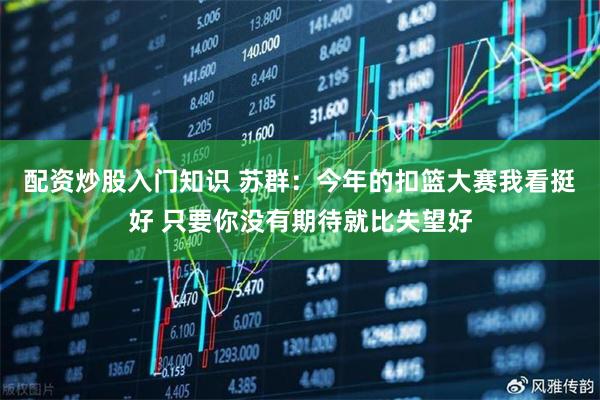配资炒股入门知识 苏群：今年的扣篮大赛我看挺好 只要你没有期待就比失望好