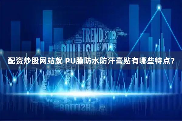 配资炒股网站就 PU膜防水防汗膏贴有哪些特点？