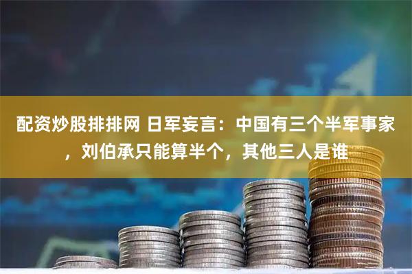 配资炒股排排网 日军妄言：中国有三个半军事家，刘伯承只能算半个，其他三人是谁