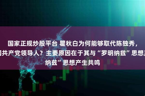 国家正规炒股平台 瞿秋白为何能够取代陈独秀，成为中国共产党领导人？主要原因在于其与“罗明纳兹”思想产生共鸣
