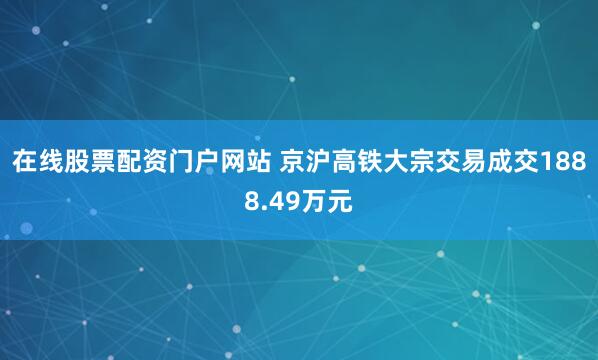 在线股票配资门户网站 京沪高铁大宗交易成交1888.49万元