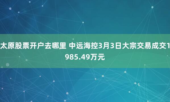 太原股票开户去哪里 中远海控3月3日大宗交易成交1985.49万元