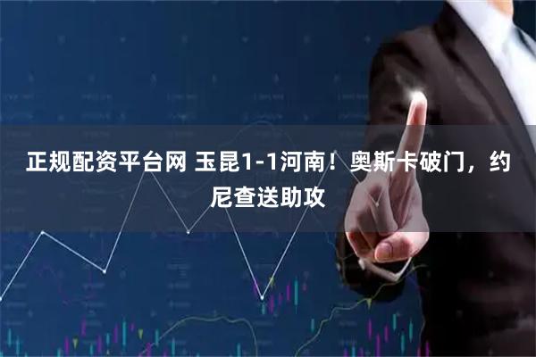 正规配资平台网 玉昆1-1河南！奥斯卡破门，约尼查送助攻