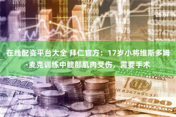 在线配资平台大全 拜仁官方：17岁小将维斯多姆·麦克训练中髋部肌肉受伤，需要手术