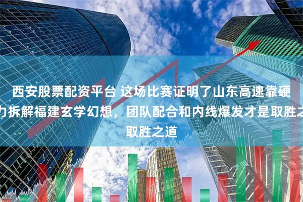 西安股票配资平台 这场比赛证明了山东高速靠硬实力拆解福建玄学幻想，团队配合和内线爆发才是取胜之道