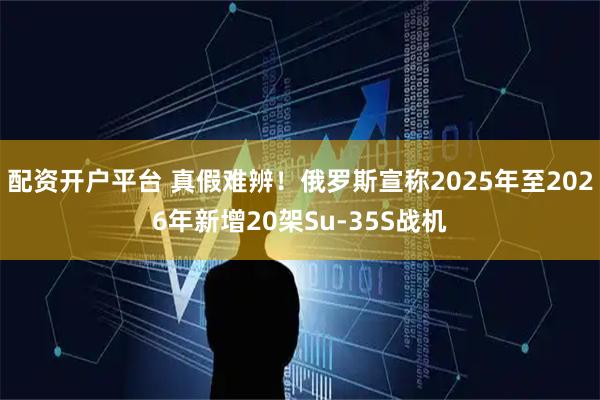 配资开户平台 真假难辨！俄罗斯宣称2025年至2026年新增20架Su-35S战机