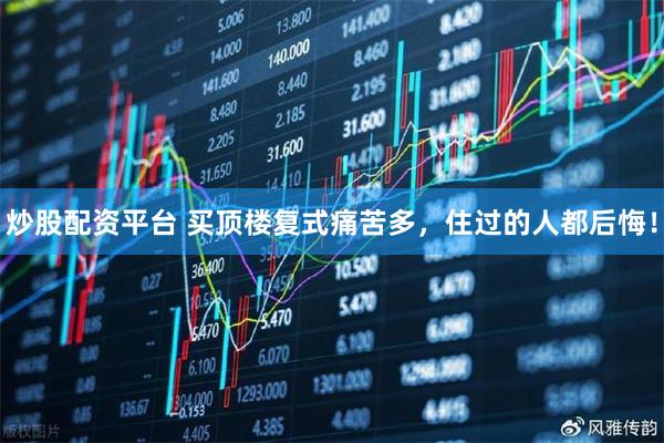 炒股配资平台 买顶楼复式痛苦多，住过的人都后悔！