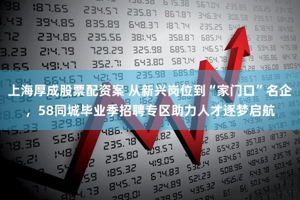 上海厚成股票配资案 从新兴岗位到“家门口”名企，58同城毕业季招聘专区助力人才逐梦启航