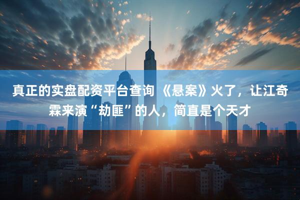 真正的实盘配资平台查询 《悬案》火了，让江奇霖来演“劫匪”的人，简直是个天才