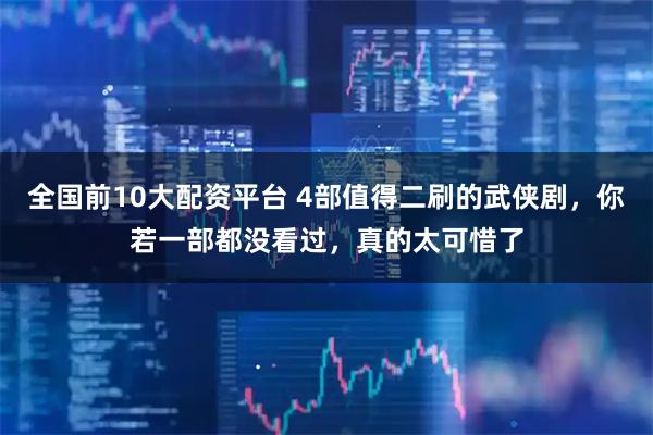 全国前10大配资平台 4部值得二刷的武侠剧，你若一部都没看过，真的太可惜了