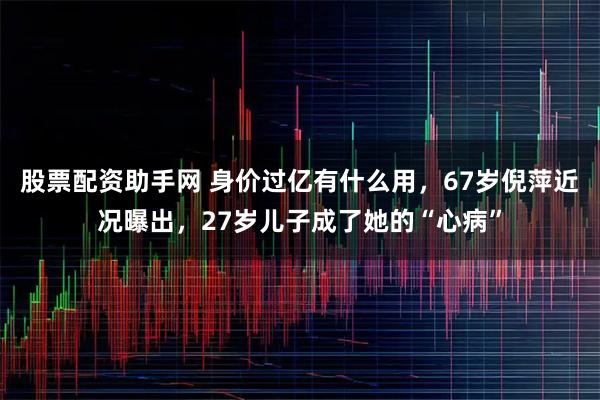 股票配资助手网 身价过亿有什么用，67岁倪萍近况曝出，27岁儿子成了她的“心病”