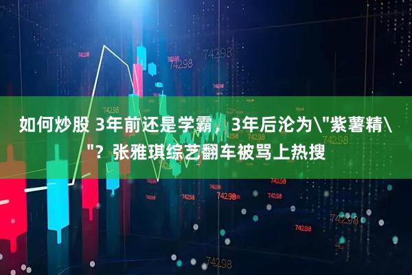 如何炒股 3年前还是学霸，3年后沦为＂紫薯精＂？张雅琪综艺翻车被骂上热搜