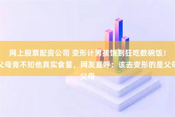 网上股票配资公司 变形计男孩饿到狂吃数碗饭！父母竟不知他真实食量，网友直呼：该去变形的是父母