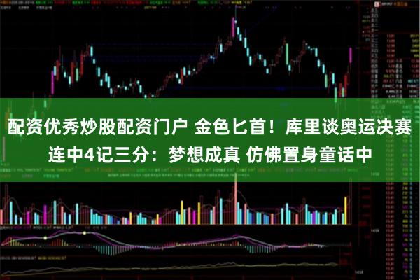配资优秀炒股配资门户 金色匕首！库里谈奥运决赛连中4记三分：梦想成真 仿佛置身童话中